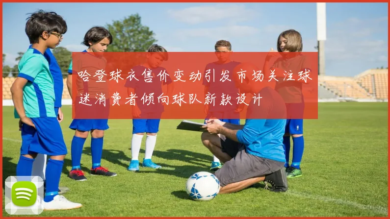 哈登球衣售价变动引发市场关注球迷消费者倾向球队新款设计