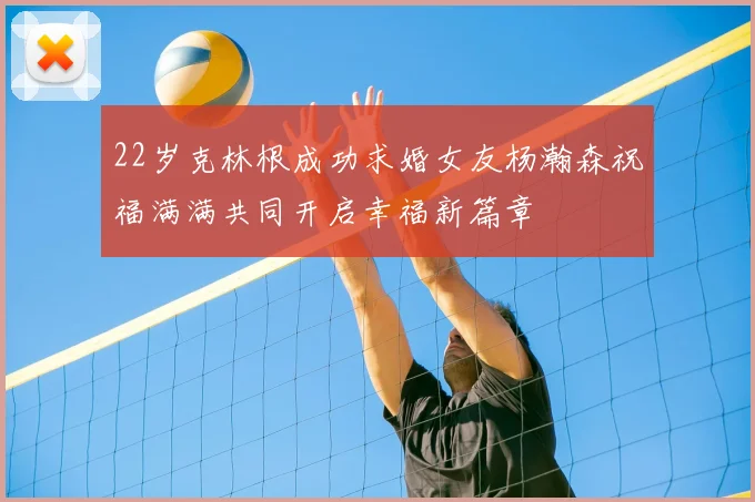 22岁克林根成功求婚女友杨瀚森祝福满满共同开启幸福新篇章