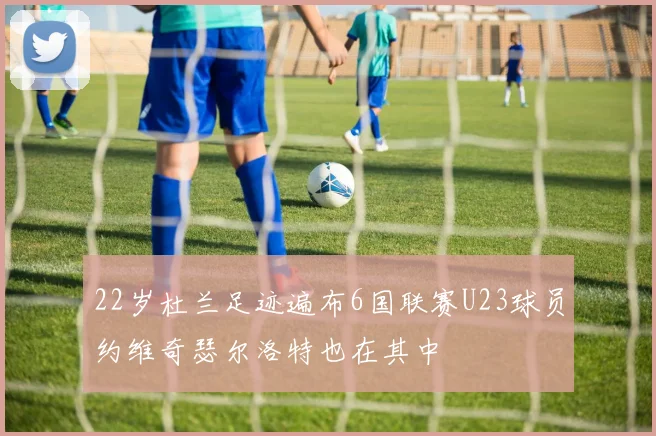 22岁杜兰足迹遍布6国联赛U23球员约维奇瑟尔洛特也在其中