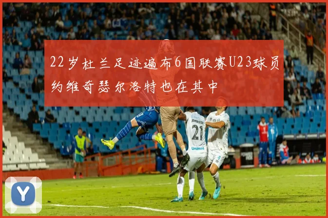22岁杜兰足迹遍布6国联赛U23球员约维奇瑟尔洛特也在其中