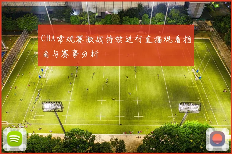 CBA常规赛激战持续进行直播观看指南与赛事分析