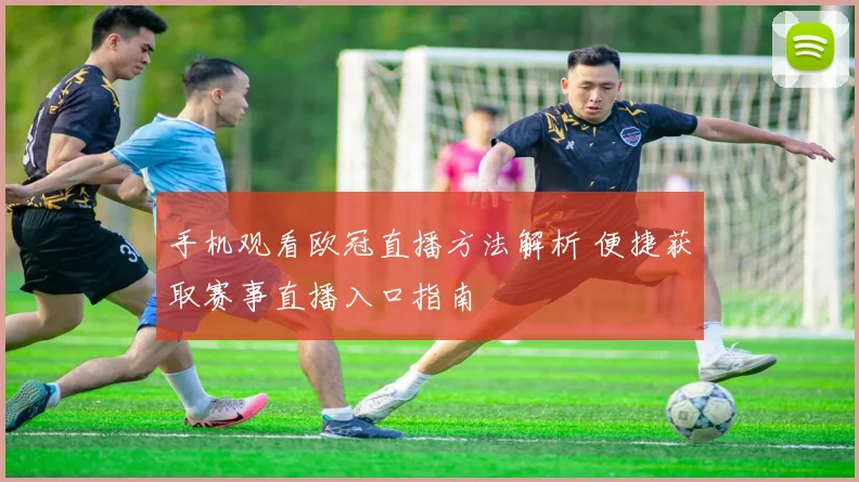 手机观看欧冠直播方法解析 便捷获取赛事直播入口指南