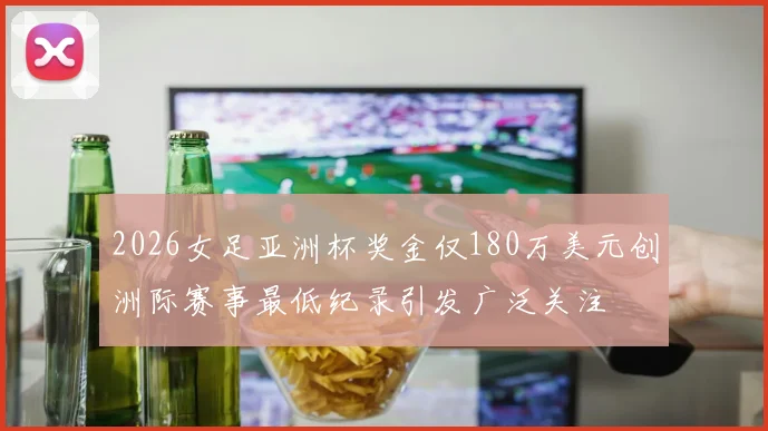 2026女足亚洲杯奖金仅180万美元创洲际赛事最低纪录引发广泛关注