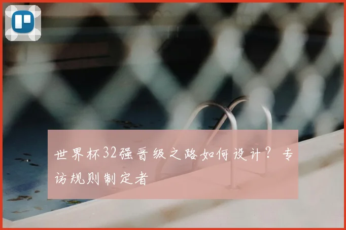 世界杯32强晋级之路如何设计？专访规则制定者