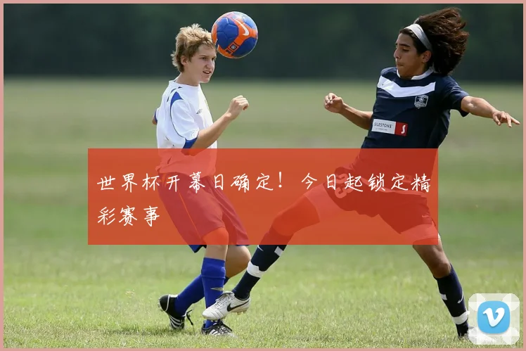 世界杯开幕日确定！今日起锁定精彩赛事