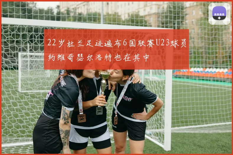 22岁杜兰足迹遍布6国联赛U23球员约维奇瑟尔洛特也在其中
