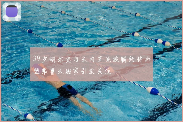 39岁胡尔克与米内罗竞技解约将加盟弗鲁米嫩塞引发关注