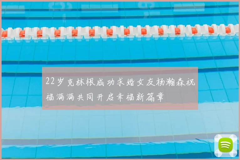 22岁克林根成功求婚女友杨瀚森祝福满满共同开启幸福新篇章