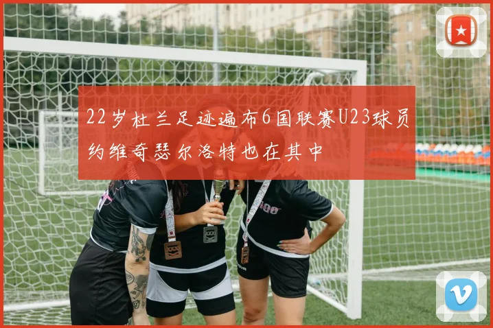 22岁杜兰足迹遍布6国联赛U23球员约维奇瑟尔洛特也在其中