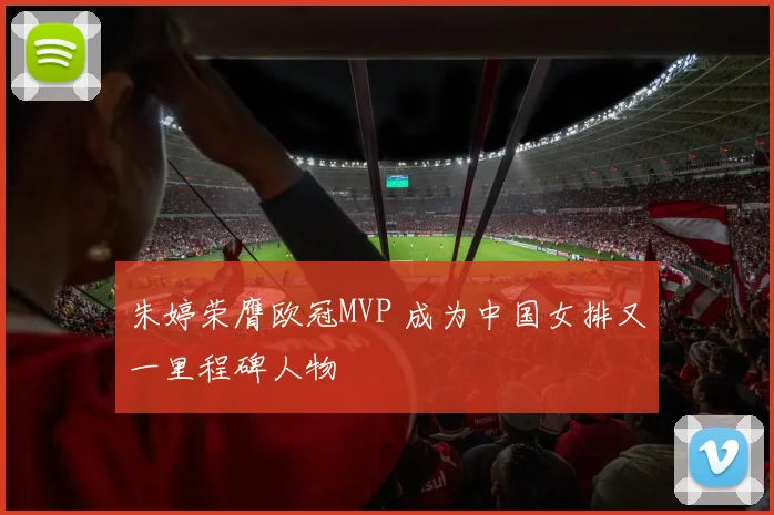 朱婷荣膺欧冠MVP 成为中国女排又一里程碑人物