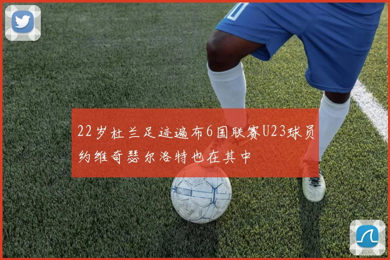 22岁杜兰足迹遍布6国联赛U23球员约维奇瑟尔洛特也在其中