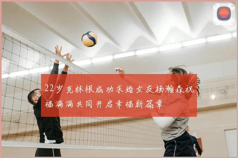 22岁克林根成功求婚女友杨瀚森祝福满满共同开启幸福新篇章