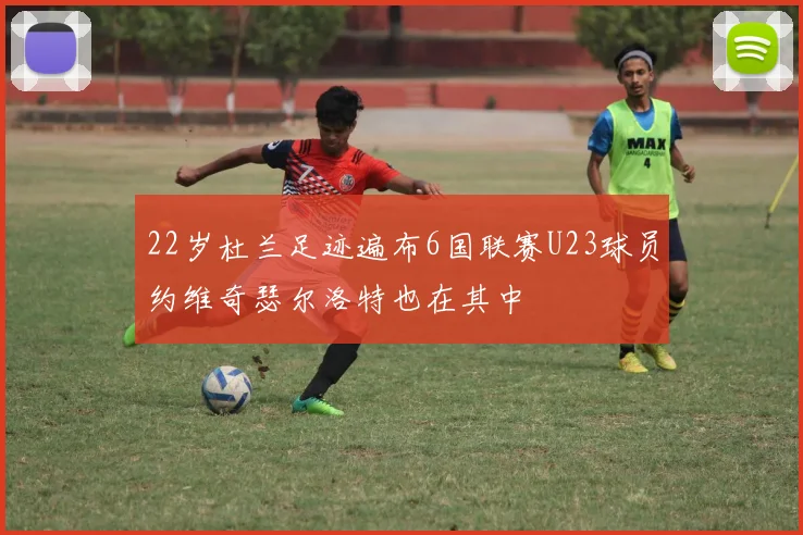 22岁杜兰足迹遍布6国联赛U23球员约维奇瑟尔洛特也在其中