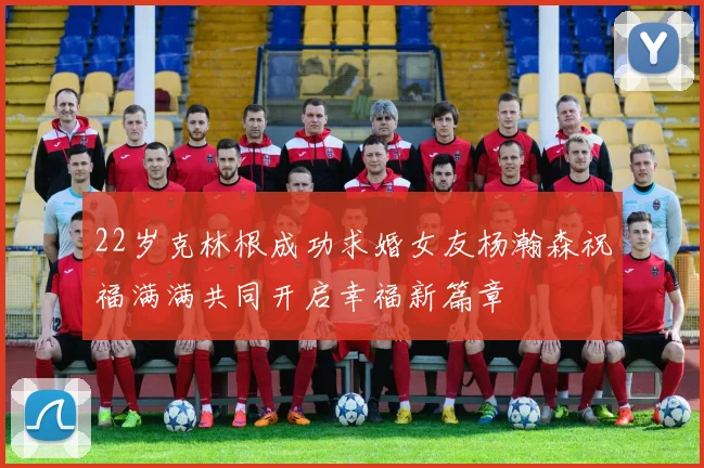 22岁克林根成功求婚女友杨瀚森祝福满满共同开启幸福新篇章