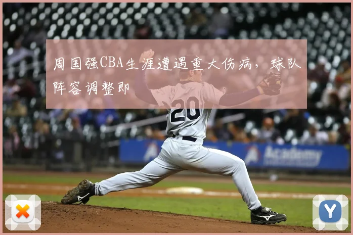 周国强CBA生涯遭遇重大伤病,球队阵容调整即