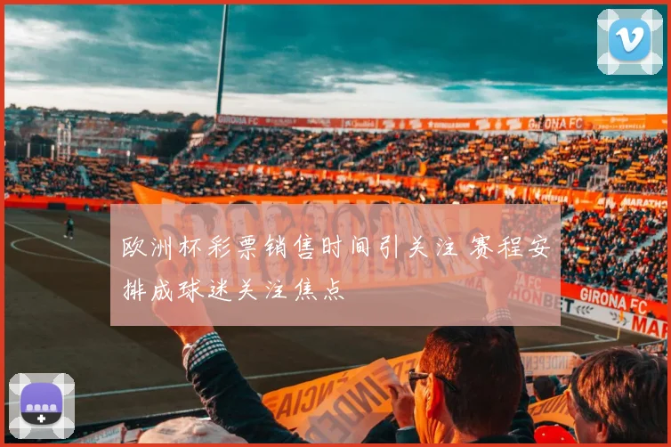 欧洲杯彩票销售时间引关注 赛程安排成球迷关注焦点