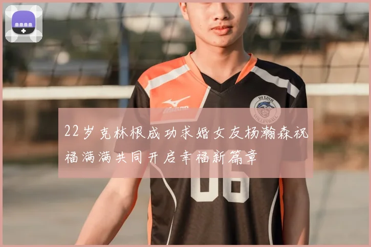 22岁克林根成功求婚女友杨瀚森祝福满满共同开启幸福新篇章