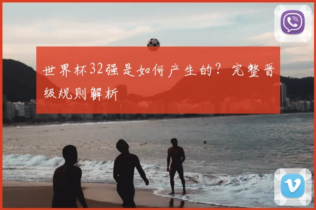 世界杯32强是如何产生的？完整晋级规则解析