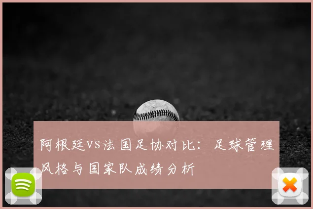 阿根廷vs法国足协对比:足球管理风格与国家队成绩分析