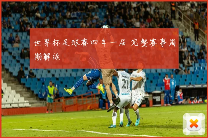 世界杯足球赛四年一届 完整赛事周期解读