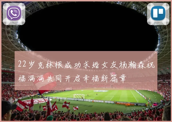 22岁克林根成功求婚女友杨瀚森祝福满满共同开启幸福新篇章