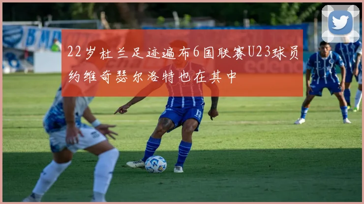 22岁杜兰足迹遍布6国联赛U23球员约维奇瑟尔洛特也在其中