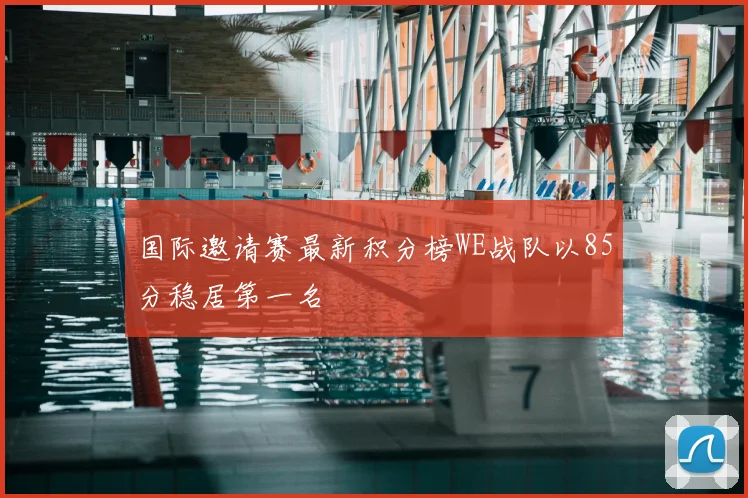 国际邀请赛最新积分榜WE战队以85分稳居第一名