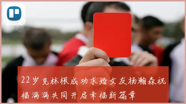 22岁克林根成功求婚女友杨瀚森祝福满满共同开启幸福新篇章