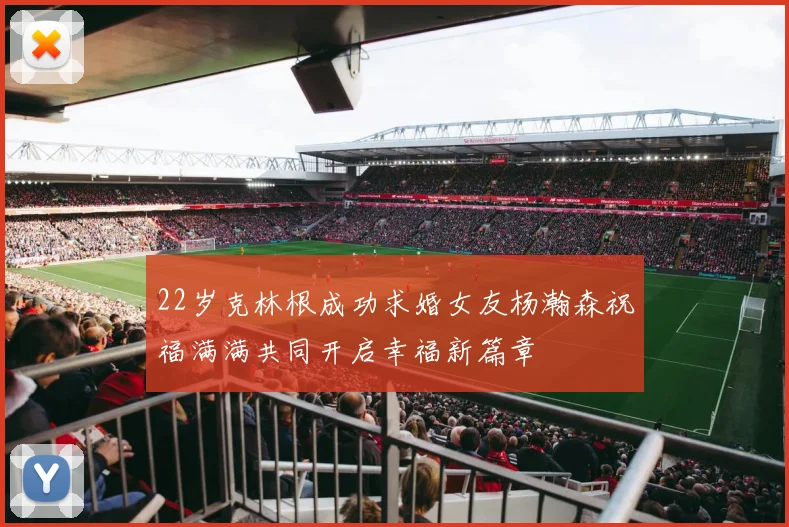 22岁克林根成功求婚女友杨瀚森祝福满满共同开启幸福新篇章
