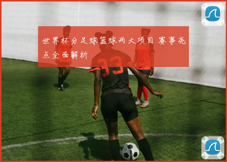 世界杯分足球篮球两大项目 赛事亮点全面解析
