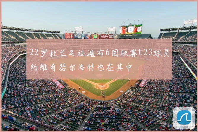 22岁杜兰足迹遍布6国联赛U23球员约维奇瑟尔洛特也在其中